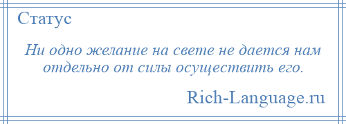 
    Ни одно желание на свете не дается нам отдельно от силы осуществить его.