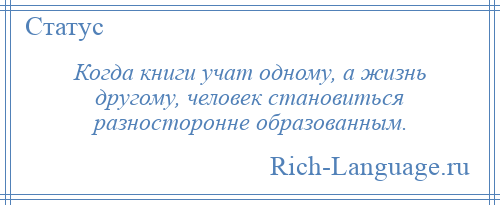 
    Когда книги учат одному, а жизнь другому, человек становиться разносторонне образованным.
