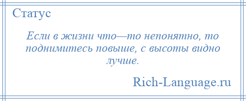 
    Если в жизни что—то непонятно, то поднимитесь повыше, с высоты видно лучше.