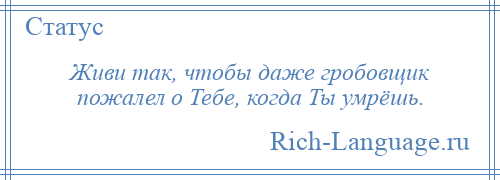 
    Живи так, чтобы даже гробовщик пожалел о Тебе, когда Ты умрёшь.