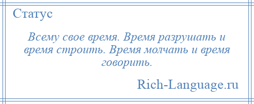 
    Всему свое время. Время разрушать и время строить. Время молчать и время говорить.