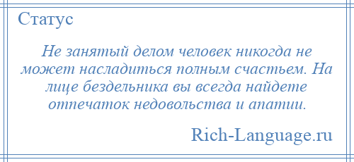 
    Не занятый делом человек никогда не может насладиться полным счастьем. На лице бездельника вы всегда найдете отпечаток недовольства и апатии.