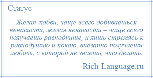 
    Желая любви, чаще всего добиваешься ненависти, желая ненависти – чаще всего получаешь равнодушие, и лишь стремясь к равнодушию и покою, внезапно получаешь любовь, с которой не знаешь, что делать.