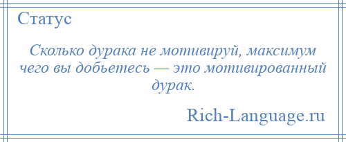 
    Сколько дурака не мотивируй, максимум чего вы добьетесь — это мотивированный дурак.