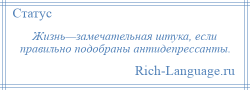 
    Жизнь—замечательная штука, если правильно подобраны антидепрессанты.