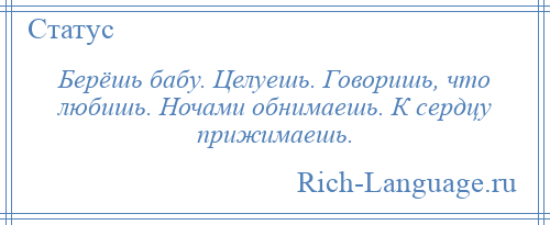 
    Берёшь бабу. Целуешь. Говоришь, что любишь. Ночами обнимаешь. К сердцу прижимаешь.