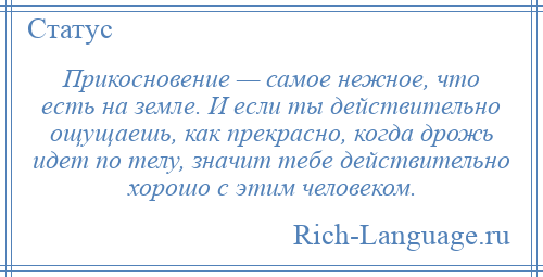 
    Прикосновение — самое нежное, что есть на земле. И если ты действительно ощущаешь, как прекрасно, когда дрожь идет по телу, значит тебе действительно хорошо с этим человеком.