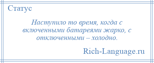 
    Наступило то время, когда с включенными батареями жарко, с отключенными – холодно.