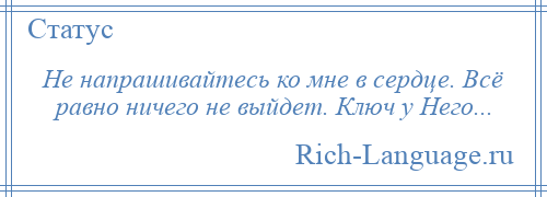 
    Не напрашивайтесь ко мне в сердце. Всё равно ничего не выйдет. Ключ у Него...