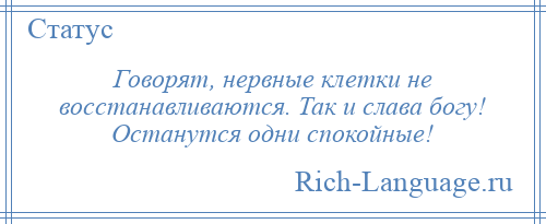 
    Говорят, нервные клетки не восстанавливаются. Так и слава богу! Останутся одни спокойные!