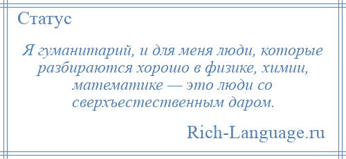 
    Я гуманитарий, и для меня люди, которые разбираются хорошо в физике, химии, математике — это люди со сверхъестественным даром.