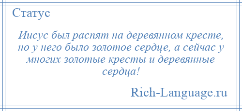 
    Иисус был распят на деревянном кресте, но у него было золотое сердце, а сейчас у многих золотые кресты и деревянные сердца!