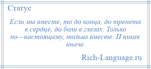 
    Если мы вместе, то до конца, до трепета в сердце, до боли в глазах. Только по—настоящему, только вместе. И никак иначе.