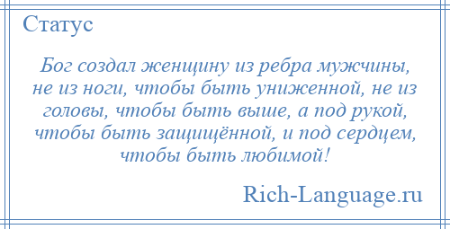 
    Бог создал женщину из ребра мужчины, не из ноги, чтобы быть униженной, не из головы, чтобы быть выше, а под рукой, чтобы быть защищённой, и под сердцем, чтобы быть любимой!
