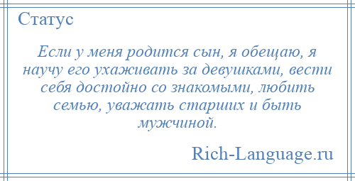 
    Если у меня родится сын, я обещаю, я научу его ухаживать за девушками, вести себя достойно со знакомыми, любить семью, уважать старших и быть мужчиной.