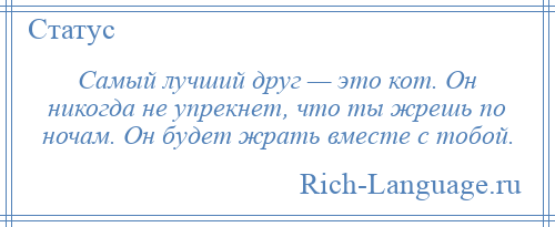 
    Самый лучший друг — это кот. Он никогда не упрекнет, что ты жрешь по ночам. Он будет жрать вместе с тобой.