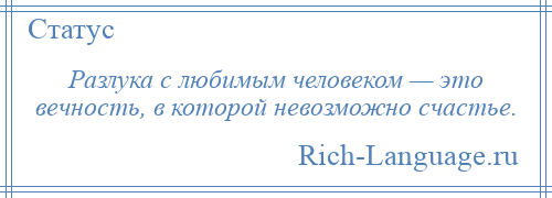 
    Разлука с любимым человеком — это вечность, в которой невозможно счастье.