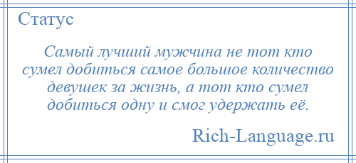 
    Самый лучший мужчина не тот кто сумел добиться самое большое количество девушек за жизнь, а тот кто сумел добиться одну и смог удержать её.