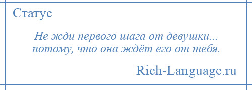 
    Не жди первого шага от девушки... потому, что она ждёт его от тебя.