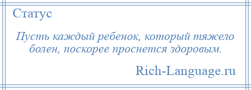 
    Пусть каждый ребенок, который тяжело болен, поскорее проснется здоровым.