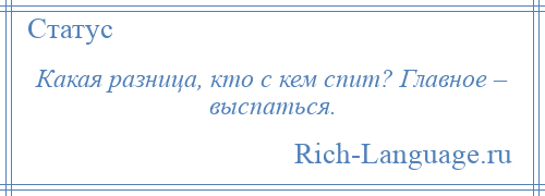 
    Какая разница, кто с кем спит? Главное – выспаться.