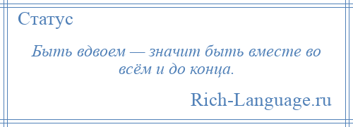
    Быть вдвоем — значит быть вместе во всём и до конца.