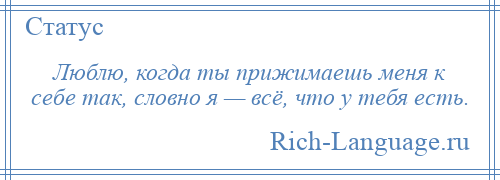 
    Люблю, когда ты прижимаешь меня к себе так, словно я — всё, что у тебя есть.