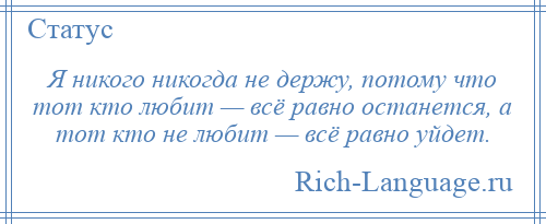 
    Я никого никогда не держу, потому что тот кто любит — всё равно останется, а тот кто не любит — всё равно уйдет.