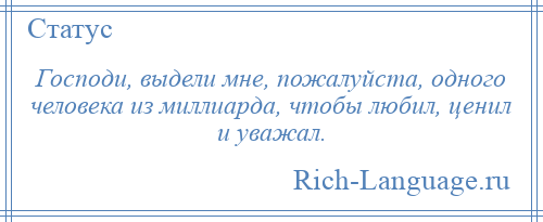 
    Господи, выдели мне, пожалуйста, одного человека из миллиарда, чтобы любил, ценил и уважал.