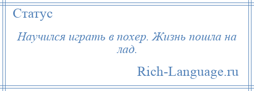 
    Научился играть в похер. Жизнь пошла на лад.