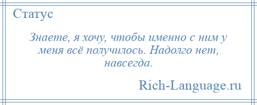 
    Знаете, я хочу, чтобы именно с ним у меня всё получилось. Надолго нет, навсегда.