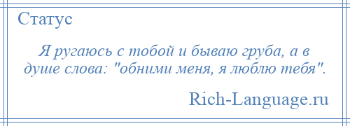 
    Я ругаюсь с тобой и бываю груба, а в душе слова: обними меня, я люблю тебя .