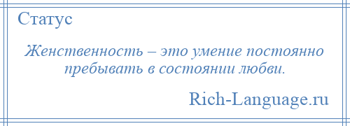 
    Женственность – это умение постоянно пребывать в состоянии любви.