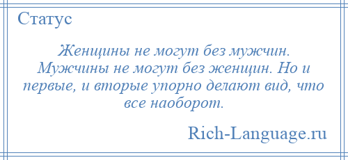 
    Женщины не могут без мужчин. Мужчины не могут без женщин. Но и первые, и вторые упорно делают вид, что все наоборот.