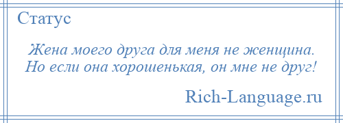 
    Жена моего друга для меня не женщина. Но если она хорошенькая, он мне не друг!