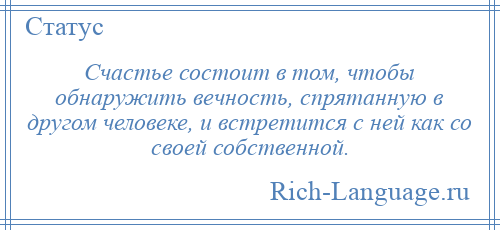 
    Счастье состоит в том, чтобы обнаружить вечность, спрятанную в другом человеке, и встретится с ней как со своей собственной.