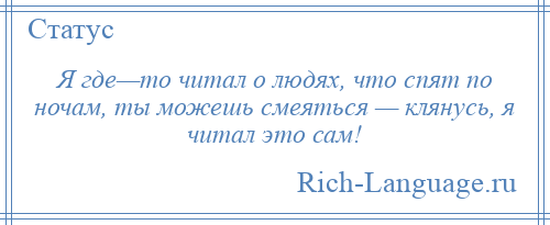 
    Я где—то читал о людях, что спят по ночам, ты можешь смеяться — клянусь, я читал это сам!