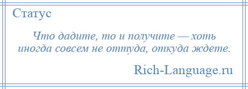 
    Что дадите, то и получите — хоть иногда совсем не оттуда, откуда ждете.