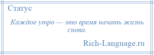 
    Каждое утро — это время начать жизнь снова.