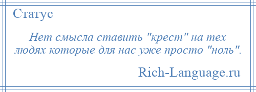 
    Нет смысла ставить крест на тех людях которые для нас уже просто ноль .