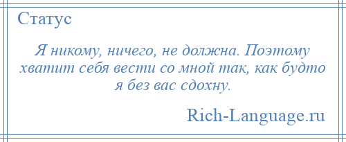 
    Я никому, ничего, не должна. Поэтому хватит себя вести со мной так, как будто я без вас сдохну.