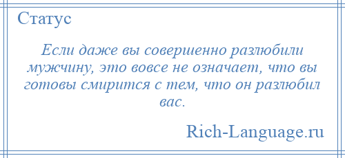 
    Если даже вы совершенно разлюбили мужчину, это вовсе не означает, что вы готовы смирится с тем, что он разлюбил вас.