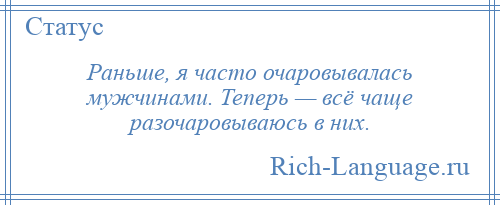 
    Раньше, я часто очаровывалась мужчинами. Теперь — всё чаще разочаровываюсь в них.