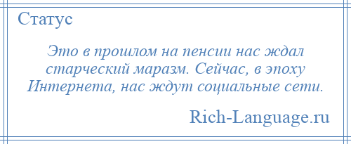 
    Это в прошлом на пенсии нас ждал старческий маразм. Сейчас, в эпоху Интернета, нас ждут социальные сети.