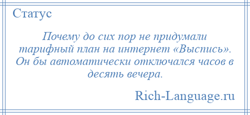 
    Почему до сих пор не придумали тарифный план на интернет «Выспись». Он бы автоматически отключался часов в десять вечера.