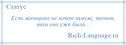 
    Если женщина не хочет замуж, значит, там она уже была...