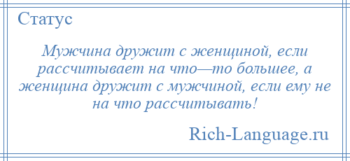 
    Мужчина дружит с женщиной, если рассчитывает на что—то большее, а женщина дружит с мужчиной, если ему не на что рассчитывать!