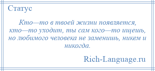 
    Кто—то в твоей жизни появляется, кто—то уходит, ты сам кого—то ищешь, но любимого человека не заменишь, никем и никогда.