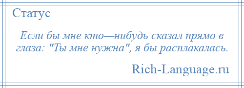 
    Если бы мне кто—нибудь сказал прямо в глаза: Ты мне нужна , я бы расплакалась.