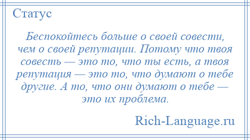 
    Беспокойтесь больше о своей совести, чем о своей репутации. Потому что твоя совесть — это то, что ты есть, а твоя репутация — это то, что думают о тебе другие. А то, что они думают о тебе — это их проблема.